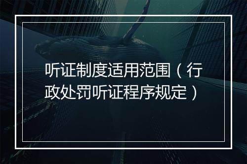 听证制度适用范围（行政处罚听证程序规定）