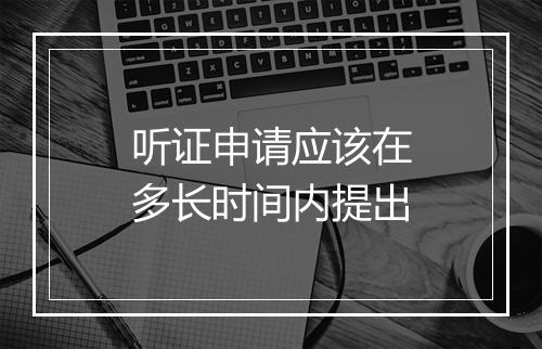 听证申请应该在多长时间内提出
