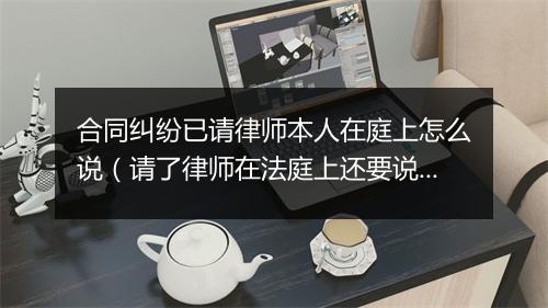 合同纠纷已请律师本人在庭上怎么说（请了律师在法庭上还要说话吗）