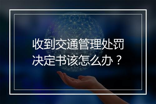 收到交通管理处罚决定书该怎么办？
