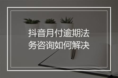 抖音月付逾期法务咨询如何解决