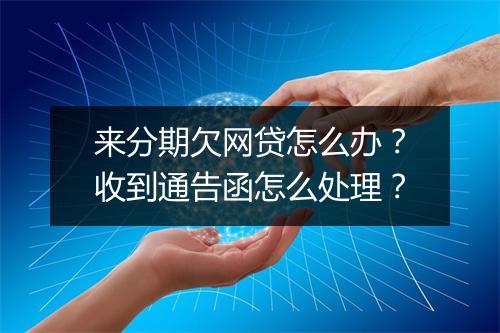 来分期欠网贷怎么办？收到通告函怎么处理？