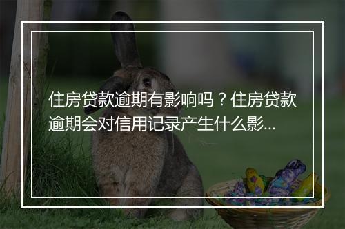 住房贷款逾期有影响吗？住房贷款逾期会对信用记录产生什么影响？