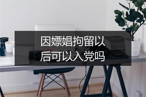 因嫖娼拘留以后可以入党吗