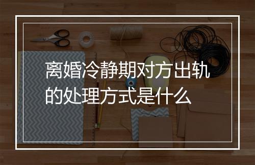 离婚冷静期对方出轨的处理方式是什么