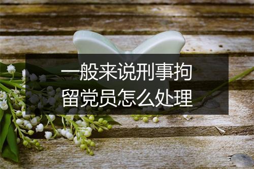 一般来说刑事拘留党员怎么处理