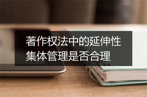著作权法中的延伸性集体管理是否合理