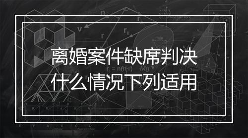 离婚案件缺席判决什么情况下列适用