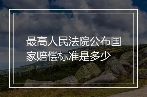 最高人民法院公布国家赔偿标准是多少
