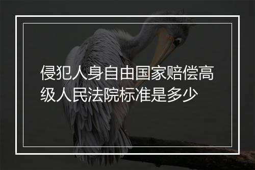 侵犯人身自由国家赔偿高级人民法院标准是多少