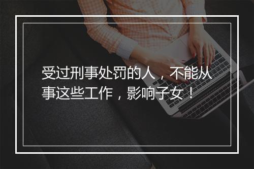 受过刑事处罚的人，不能从事这些工作，影响子女！