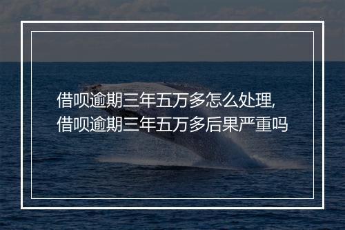 借呗逾期三年五万多怎么处理,借呗逾期三年五万多后果严重吗