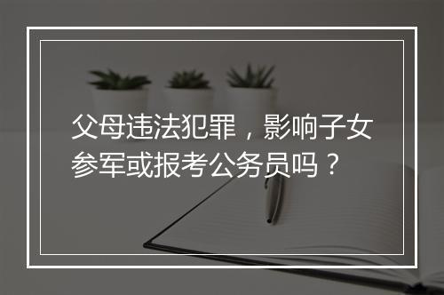 父母违法犯罪，影响子女参军或报考公务员吗？