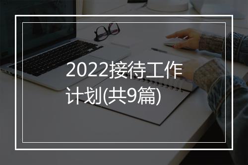 2022接待工作计划(共9篇)