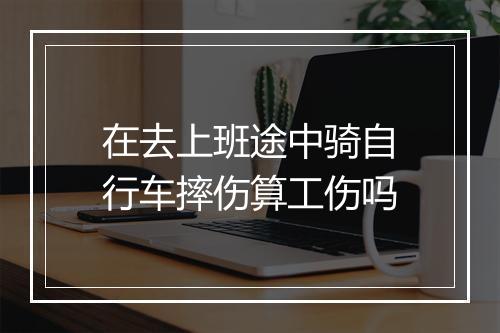 在去上班途中骑自行车摔伤算工伤吗