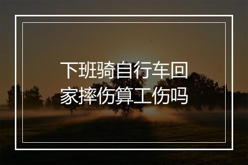 下班骑自行车回家摔伤算工伤吗