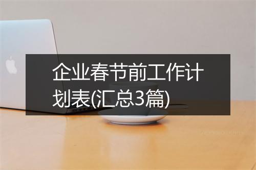 企业春节前工作计划表(汇总3篇)