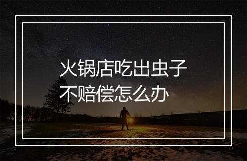 火锅店吃出虫子不赔偿怎么办