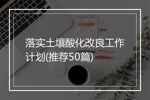 落实土壤酸化改良工作计划(推荐50篇)