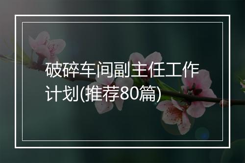 破碎车间副主任工作计划(推荐80篇)