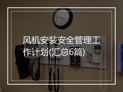 风机安装安全管理工作计划(汇总6篇)