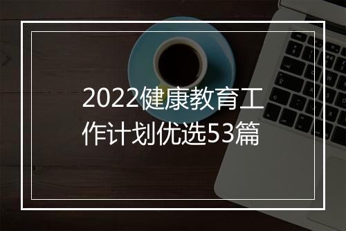 2022健康教育工作计划优选53篇