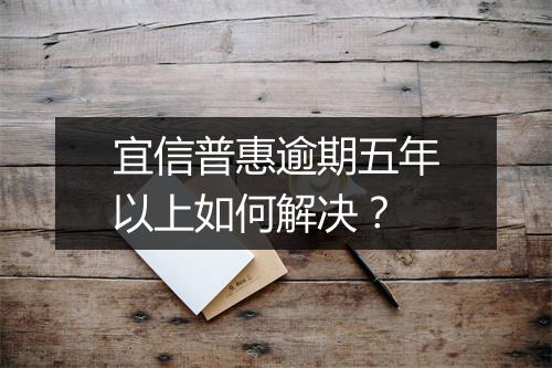 宜信普惠逾期五年以上如何解决？