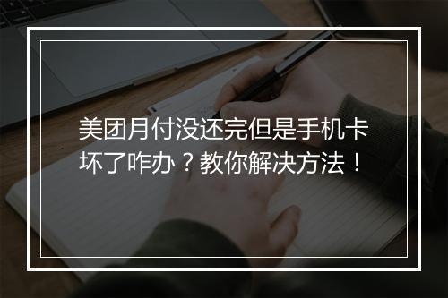 美团月付没还完但是手机卡坏了咋办？教你解决方法！