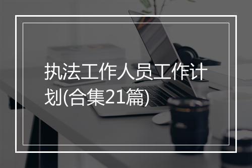 执法工作人员工作计划(合集21篇)