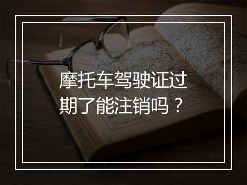 摩托车驾驶证过期了能注销吗？