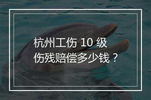 杭州工伤 10 级伤残赔偿多少钱？