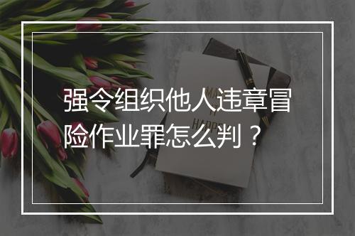 强令组织他人违章冒险作业罪怎么判？