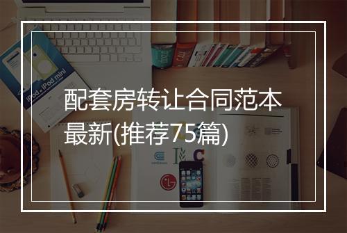 配套房转让合同范本最新(推荐75篇)