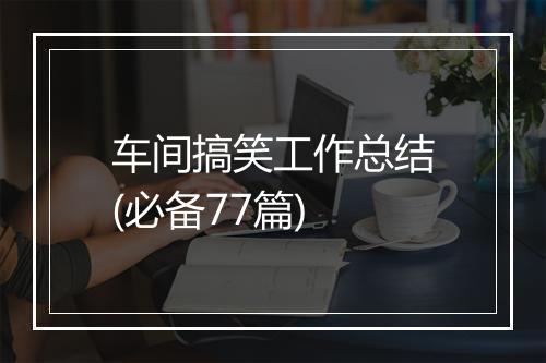车间搞笑工作总结(必备77篇)