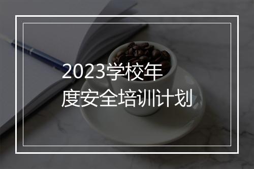 2023学校年度安全培训计划