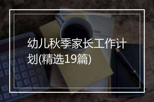 幼儿秋季家长工作计划(精选19篇)