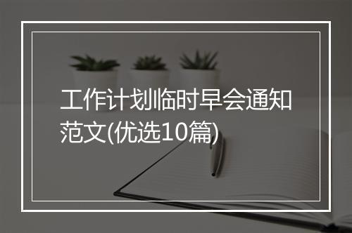 工作计划临时早会通知范文(优选10篇)