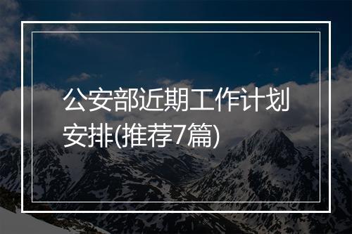 公安部近期工作计划安排(推荐7篇)