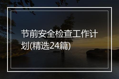节前安全检查工作计划(精选24篇)