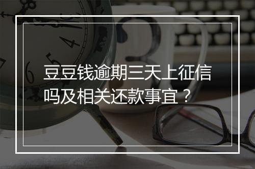 豆豆钱逾期三天上征信吗及相关还款事宜？