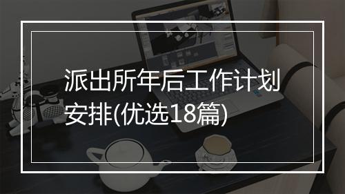 派出所年后工作计划安排(优选18篇)