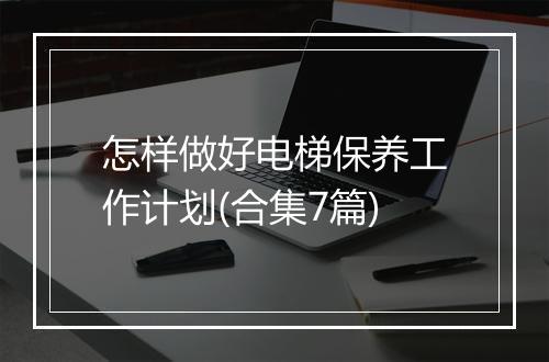 怎样做好电梯保养工作计划(合集7篇)