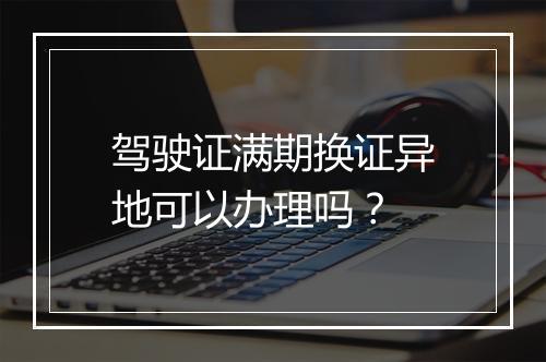驾驶证满期换证异地可以办理吗？
