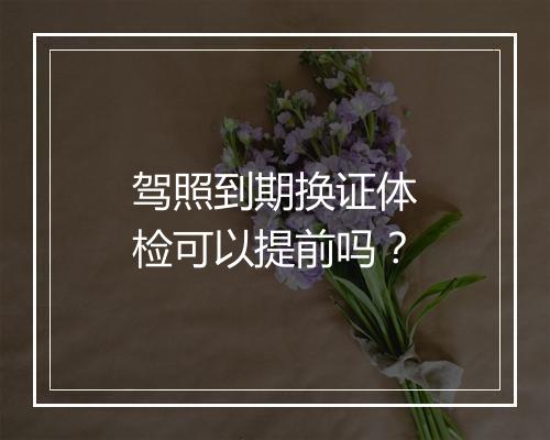 驾照到期换证体检可以提前吗？