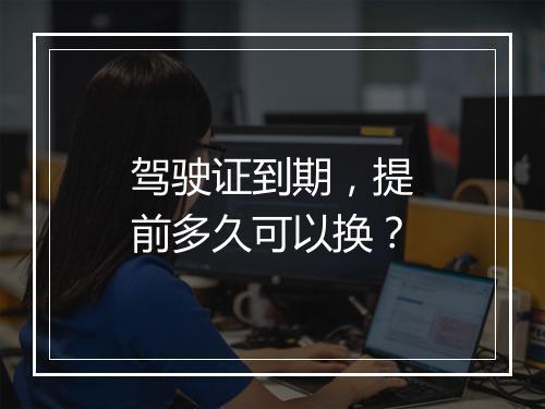 驾驶证到期，提前多久可以换？
