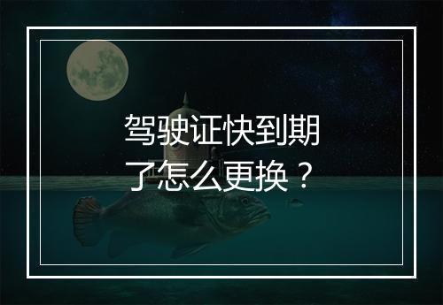 驾驶证快到期了怎么更换？