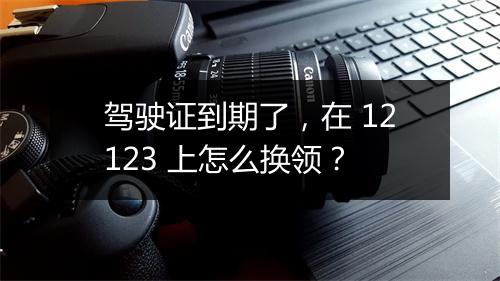 驾驶证到期了，在 12123 上怎么换领？