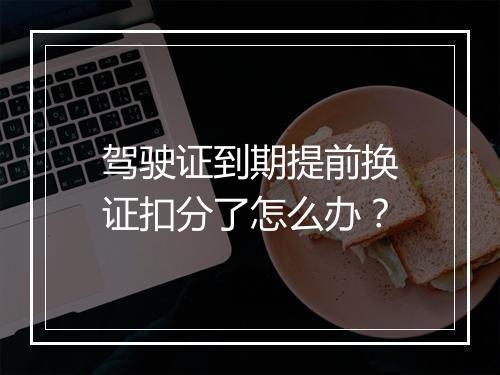 驾驶证到期提前换证扣分了怎么办？