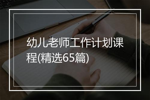 幼儿老师工作计划课程(精选65篇)
