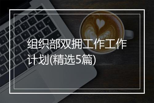 组织部双拥工作工作计划(精选5篇)
